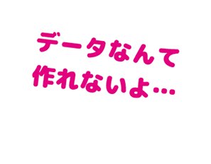 データなんて作れないよ・・・ データなんて作れないよ・・・